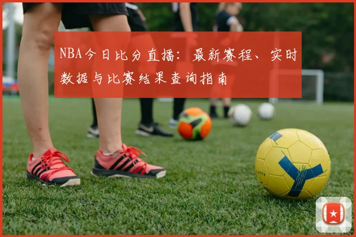 NBA今日比分直播：最新赛程、实时数据与比赛结果查询指南