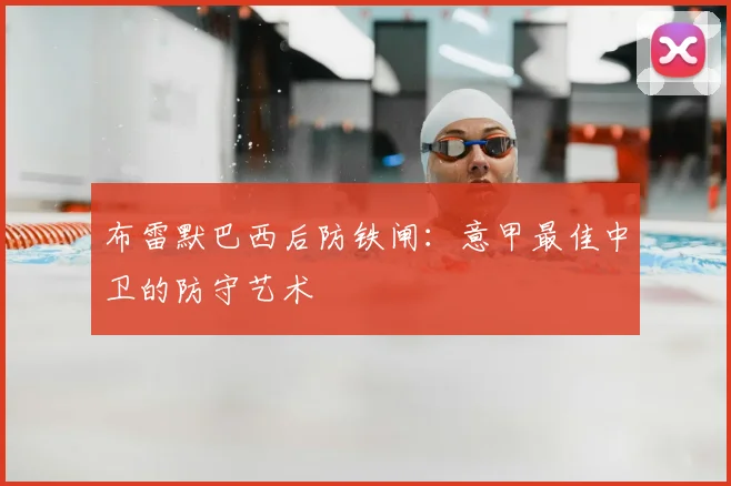 布雷默巴西后防铁闸:意甲最佳中卫的防守艺术