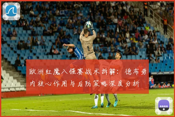 欧洲红魔八强赛战术拆解：德布劳内核心作用与后防策略深度分析