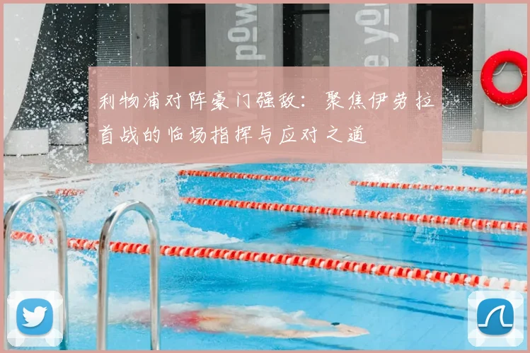利物浦对阵豪门强敌：聚焦伊劳拉首战的临场指挥与应对之道