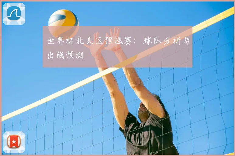 世界杯北美区预选赛：球队分析与出线预测