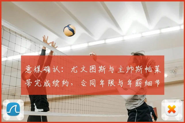 意媒确认：尤文图斯与主帅斯帕莱蒂完成续约，合同年限与年薪细节曝光，明日官宣