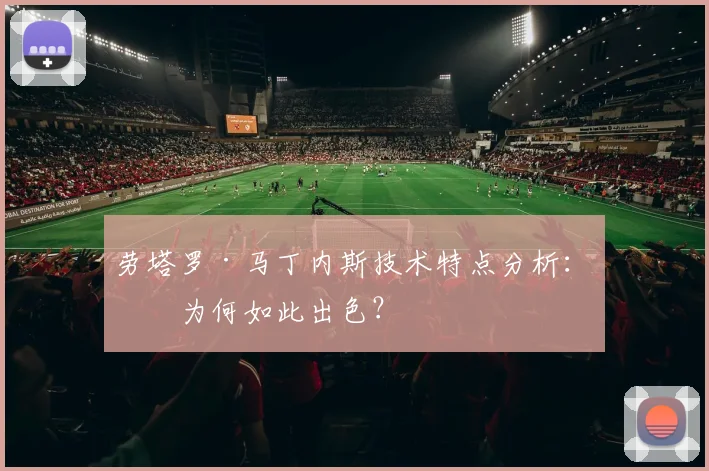 劳塔罗·马丁内斯技术特点分析：他为何如此出色？