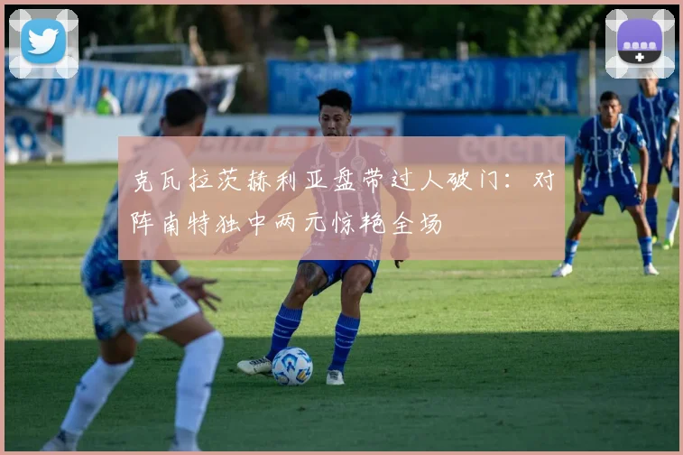 克瓦拉茨赫利亚盘带过人破门:对阵南特独中两元惊艳全场