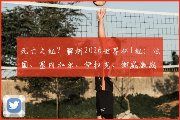 死亡之组？解析2026世界杯I组：法国、塞内加尔、伊拉克、挪威激战