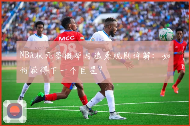 NBA状元签概率与选秀规则详解：如何获得下一个巨星？