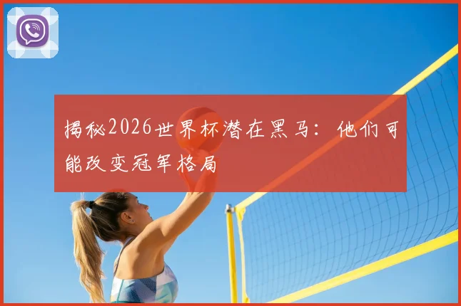 揭秘2026世界杯潜在黑马：他们可能改变冠军格局