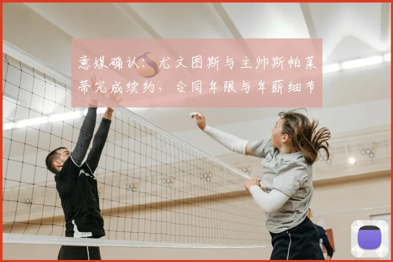 意媒确认：尤文图斯与主帅斯帕莱蒂完成续约，合同年限与年薪细节曝光，明日官宣