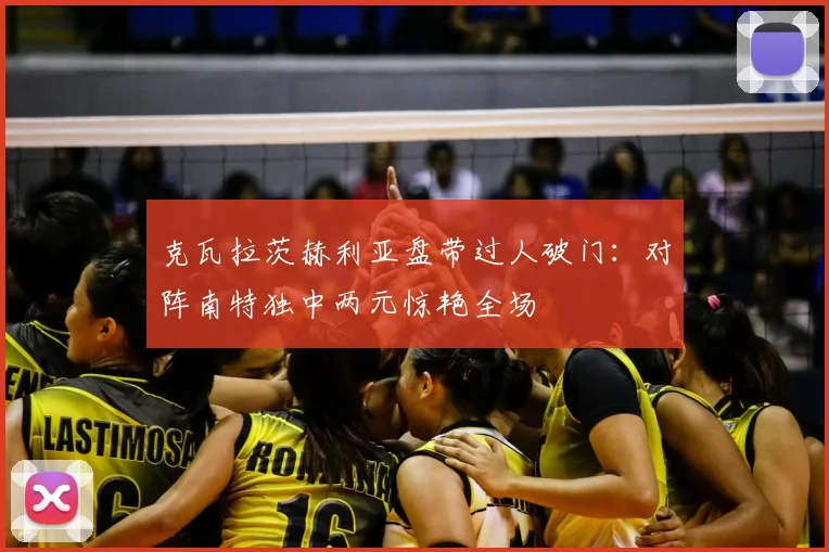 克瓦拉茨赫利亚盘带过人破门：对阵南特独中两元惊艳全场