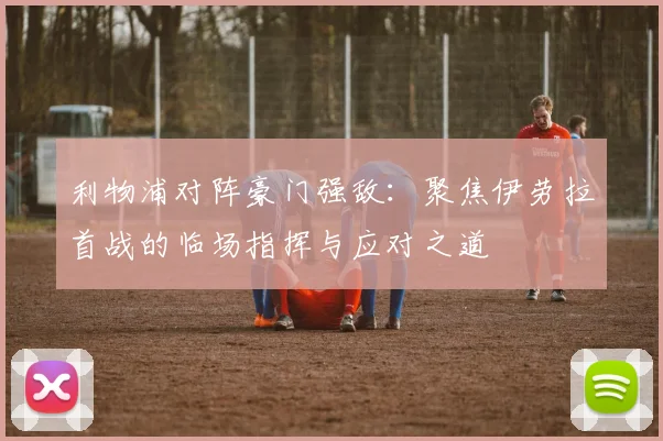 利物浦对阵豪门强敌:聚焦伊劳拉首战的临场指挥与应对之道