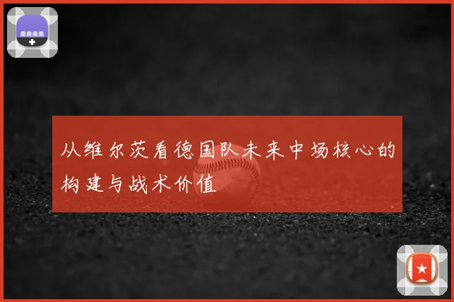 从维尔茨看德国队未来中场核心的构建与战术价值