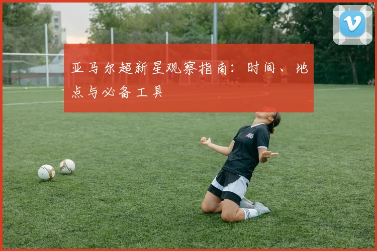 亚马尔超新星观察指南：时间、地点与必备工具