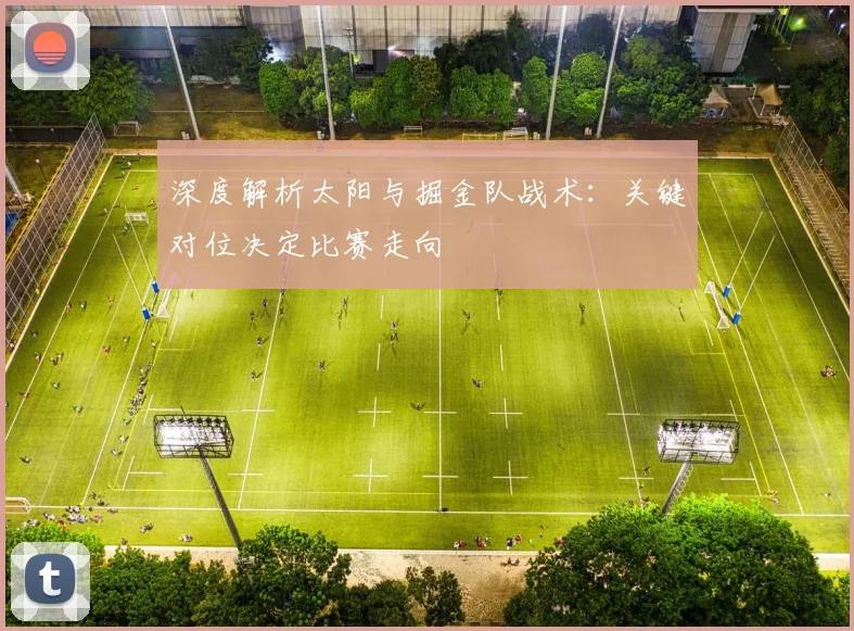 深度解析太阳与掘金队战术:关键对位决定比赛走向