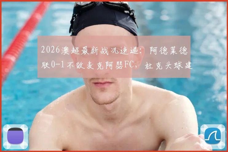 2026澳超最新战况速递：阿德莱德联0-1不敌麦克阿瑟FC，杜克头球建功锁定胜局，附全场精彩回顾与历史交锋分析