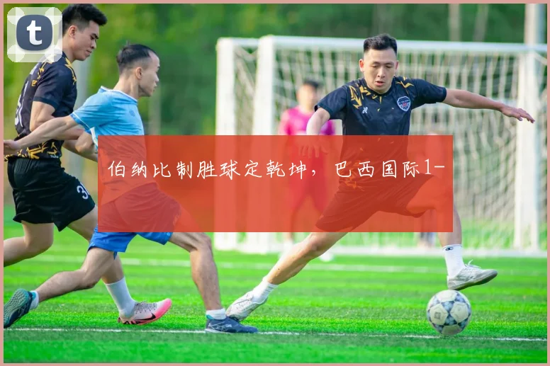伯纳比制胜球定乾坤,巴西国际1-
